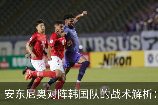 安东尼奥对阵韩国队的战术解析：三大优势与一大弱点