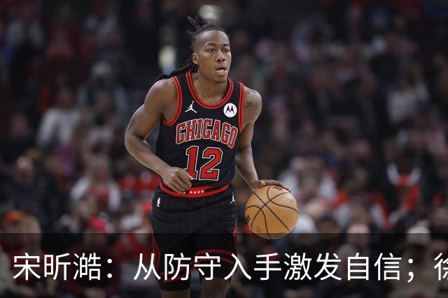 宋昕澔：从防守入手激发自信；徐杰是我的榜样