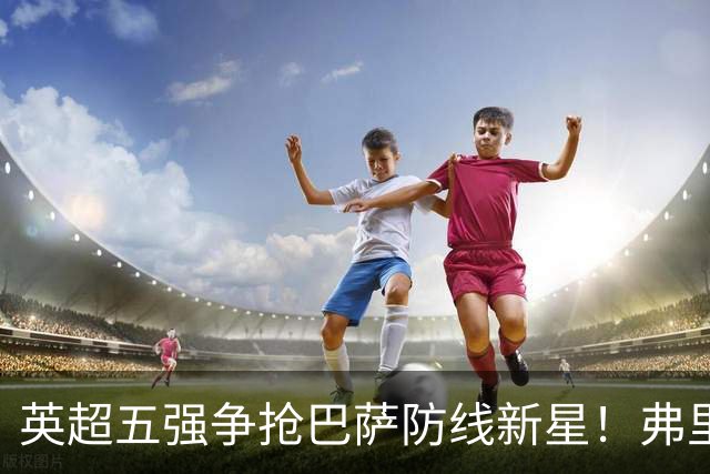 英超五强争抢巴萨防线新星！弗里克让孔德无奈坐冷板凳
